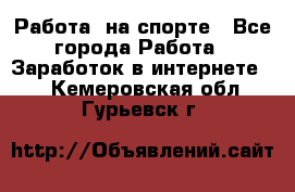 Работа  на спорте - Все города Работа » Заработок в интернете   . Кемеровская обл.,Гурьевск г.